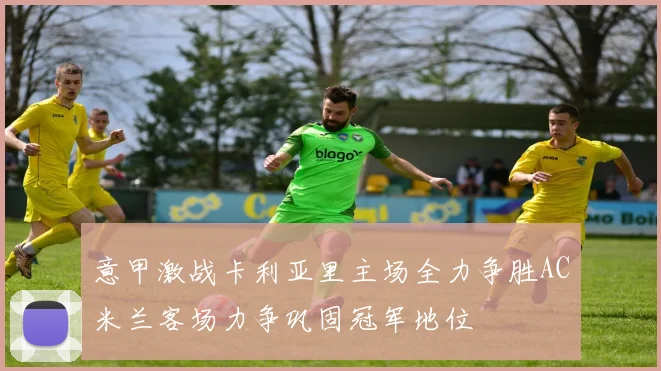 意甲激战卡利亚里主场全力争胜AC米兰客场力争巩固冠军地位