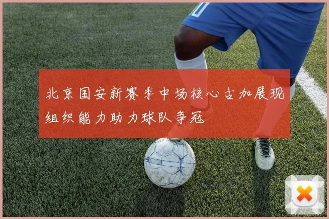 北京国安新赛季中场核心古加展现组织能力助力球队争冠