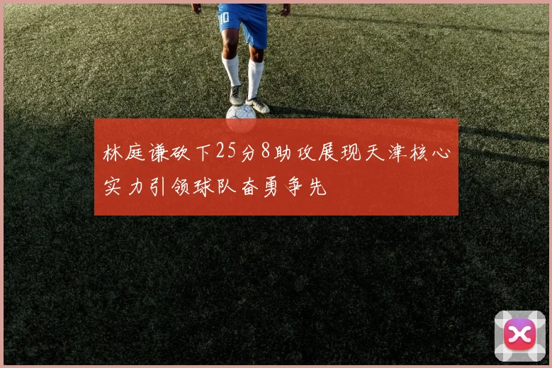 林庭谦砍下25分8助攻展现天津核心实力引领球队奋勇争先