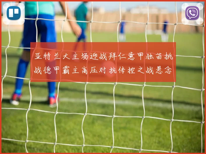 亚特兰大主场迎战拜仁意甲独苗挑战德甲霸主高压对抗传控之战悬念迭起