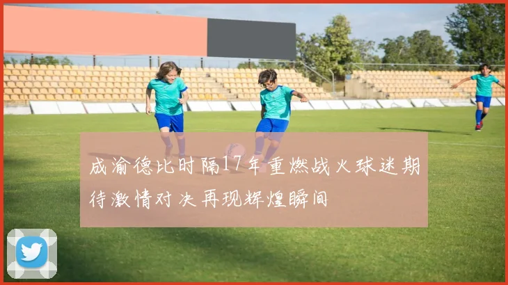 成渝德比时隔17年重燃战火球迷期待激情对决再现辉煌瞬间