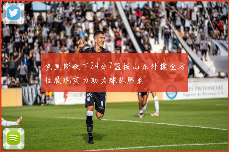 克里斯砍下24分7篮板山东外援全方位展现实力助力球队胜利