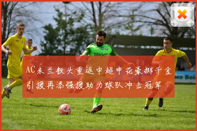 AC米兰教头重返中超申花豪掷千金引援再添强援助力球队冲击冠军